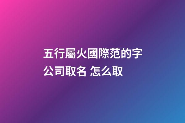 五行屬火國際范的字公司取名 怎么取-第1張-公司起名-玄機派